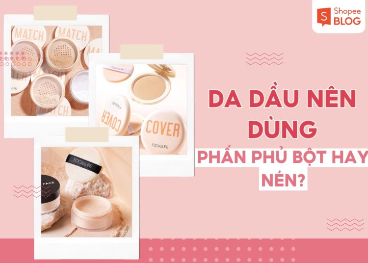 da dầu nên dùng phấn phủ bột hay nén